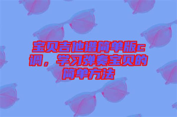寶貝吉他譜簡單版c調(diào)，學(xué)習(xí)彈奏寶貝的簡單方法