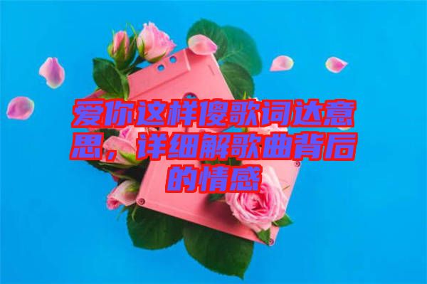 愛你這樣傻歌詞達意思，詳細解歌曲背后的情感