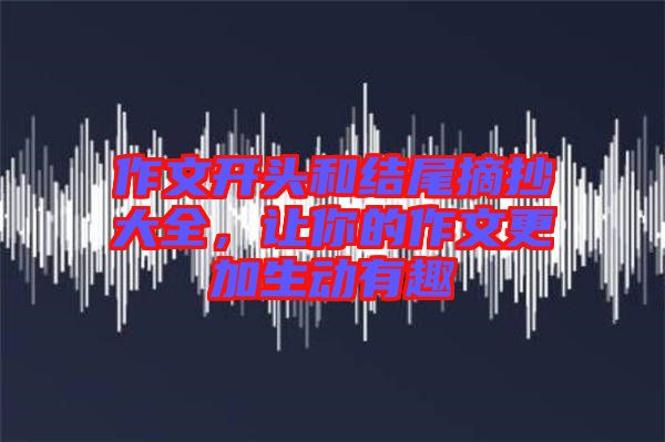 作文開頭和結(jié)尾摘抄大全，讓你的作文更加生動(dòng)有趣