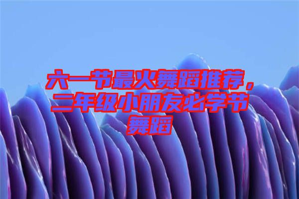 六一節(jié)最火舞蹈推薦，二年級(jí)小朋友必學(xué)節(jié)舞蹈