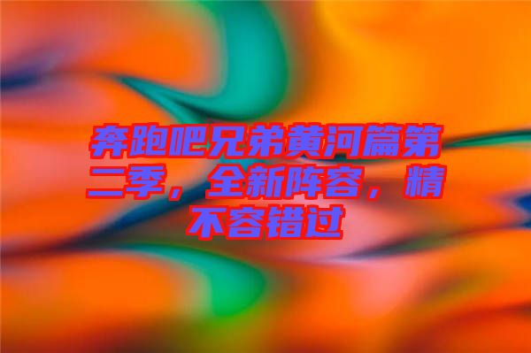 奔跑吧兄弟黃河篇第二季，全新陣容，精不容錯(cuò)過