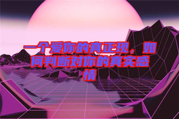 一個(gè)愛(ài)你的真正現(xiàn)，如何判斷對(duì)你的真實(shí)感情