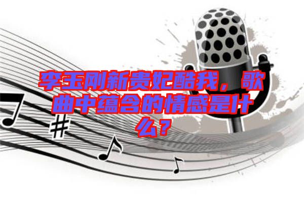 李玉剛新貴妃酷我，歌曲中蘊(yùn)含的情感是什么？
