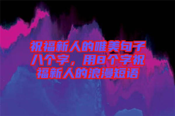 祝福新人的唯美句子八個字，用8個字祝福新人的浪漫短語
