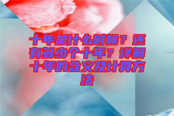 十年是什么時(shí)候？還有多少個(gè)十年？詳解十年的含義及計(jì)算方法