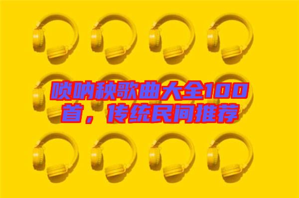 嗩吶秧歌曲大全100首，傳統(tǒng)民間推薦