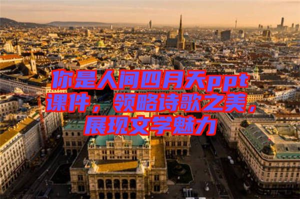 你是人間四月天ppt課件，領(lǐng)略詩歌之美，展現(xiàn)文學(xué)魅力