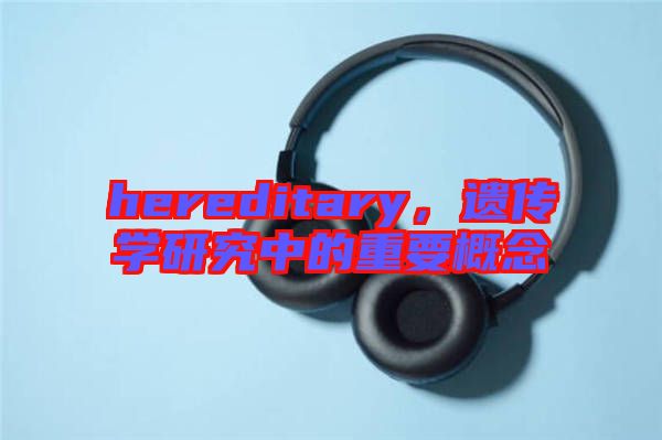 hereditary，遺傳學研究中的重要概念