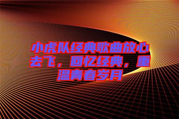 小虎隊經典歌曲放心去飛，回憶經典，重溫青春歲月