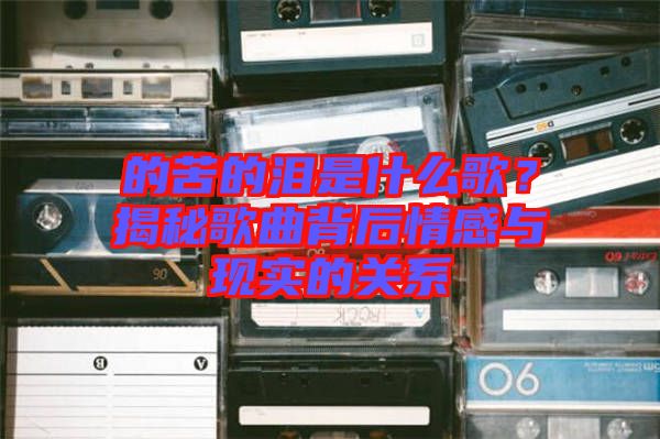 的苦的淚是什么歌？揭秘歌曲背后情感與現(xiàn)實的關(guān)系