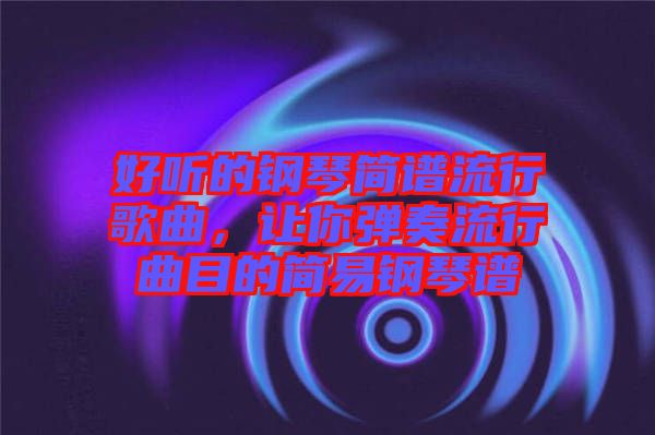 好聽的鋼琴簡譜流行歌曲，讓你彈奏流行曲目的簡易鋼琴譜