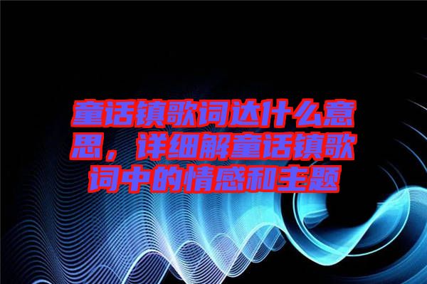 童話鎮(zhèn)歌詞達(dá)什么意思，詳細(xì)解童話鎮(zhèn)歌詞中的情感和主題