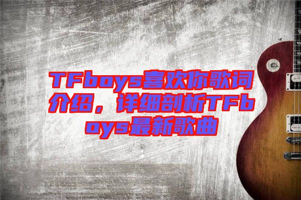 TFboys喜歡你歌詞介紹，詳細剖析TFboys最新歌曲