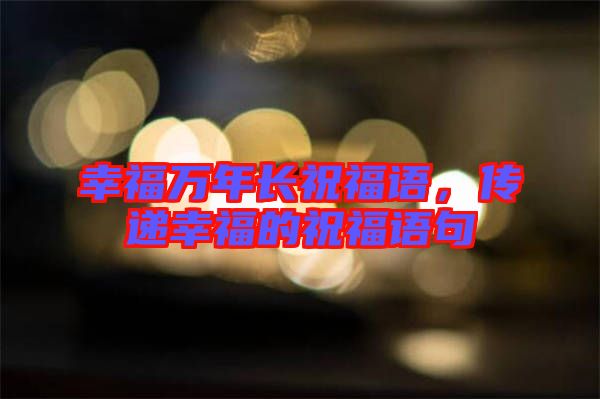 幸福萬年長祝福語，傳遞幸福的祝福語句