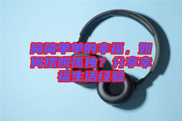 簡簡單單的幸福，如何擺脫孤獨？分享幸福生活經(jīng)驗