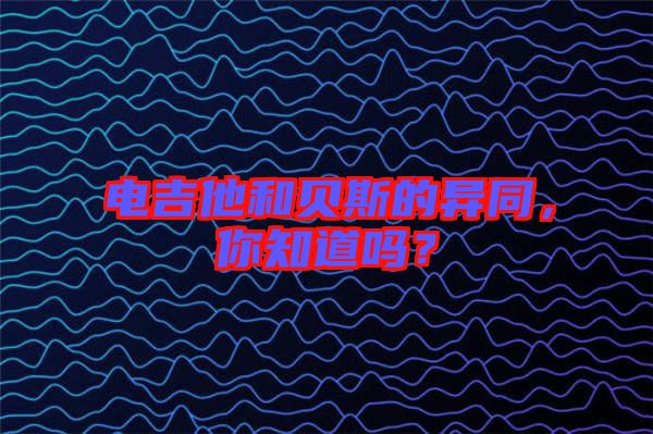 電吉他和貝斯的異同，你知道嗎？