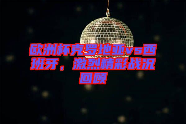 歐洲杯克羅地亞vs西班牙，激烈精彩戰(zhàn)況回顧