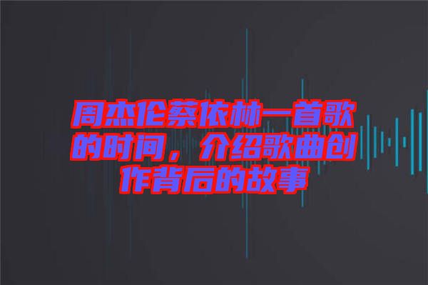 周杰倫蔡依林一首歌的時(shí)間，介紹歌曲創(chuàng)作背后的故事