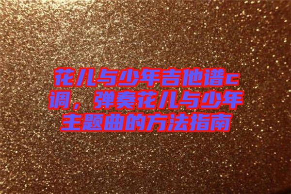 花兒與少年吉他譜c調(diào)，彈奏花兒與少年主題曲的方法指南