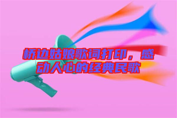 橋邊姑娘歌詞打印，感動(dòng)人心的經(jīng)典民歌