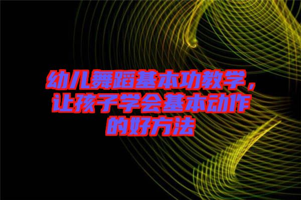 幼兒舞蹈基本功教學(xué)，讓孩子學(xué)會(huì)基本動(dòng)作的好方法