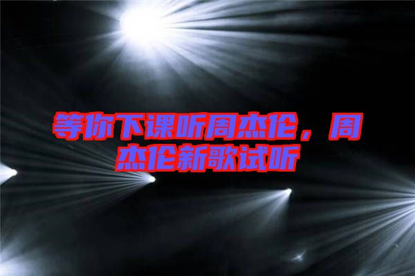 等你下課聽(tīng)周杰倫，周杰倫新歌試聽(tīng)