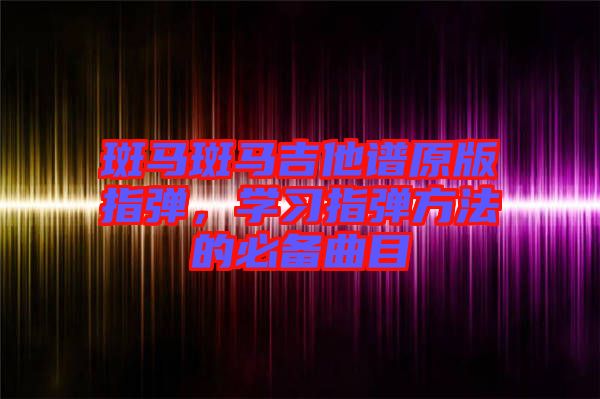 斑馬斑馬吉他譜原版指彈，學(xué)習(xí)指彈方法的必備曲目