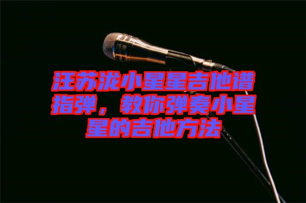 汪蘇瀧小星星吉他譜指彈，教你彈奏小星星的吉他方法