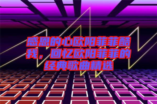 感恩的心歐陽菲菲酷我，回憶歐陽菲菲的經(jīng)典歌曲精選