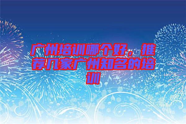 廣州培訓(xùn)哪個好，推薦幾家廣州知名的培訓(xùn)