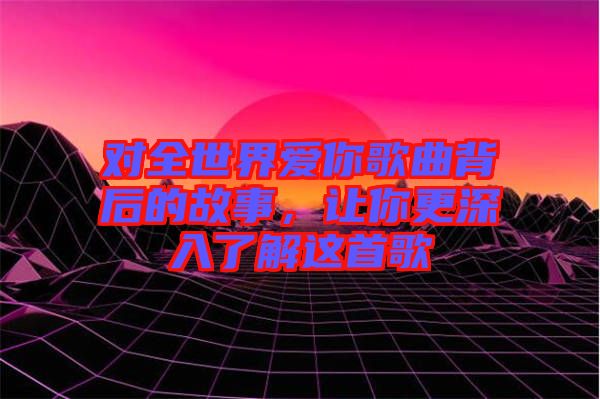 對(duì)全世界愛你歌曲背后的故事，讓你更深入了解這首歌