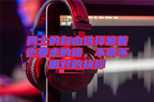 勇士的自由選擇跪著也要走的路，不得不面對的抉擇