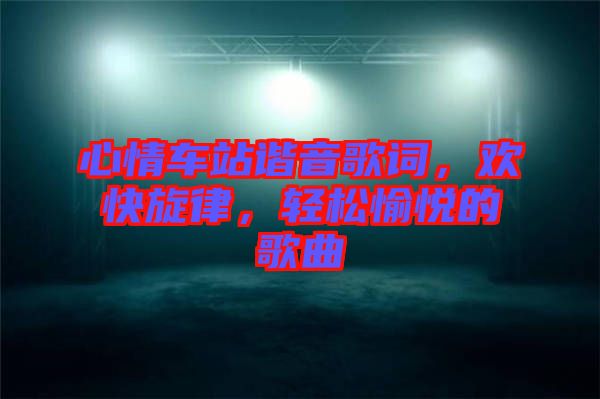 心情車站諧音歌詞，歡快旋律，輕松愉悅的歌曲