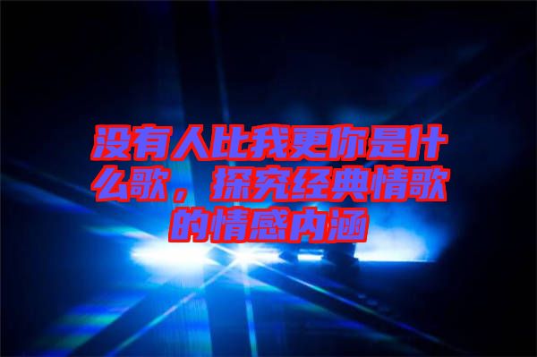 沒有人比我更你是什么歌，探究經(jīng)典情歌的情感內(nèi)涵
