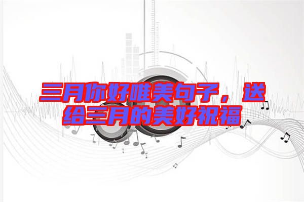 三月你好唯美句子，送給三月的美好祝福