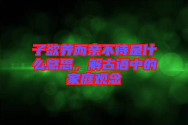 子欲養(yǎng)而親不待是什么意思，解古語(yǔ)中的家庭觀念