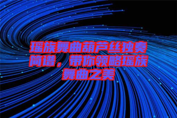 瑤族舞曲葫蘆絲獨(dú)奏簡譜，帶你領(lǐng)略瑤族舞曲之美