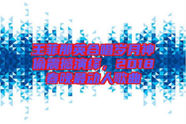 王菲那英合唱?dú)q月神偷震撼演繹，2018春晚最動(dòng)人歌曲