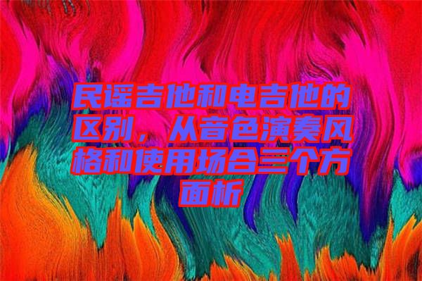 民謠吉他和電吉他的區(qū)別，從音色演奏風(fēng)格和使用場合三個(gè)方面析