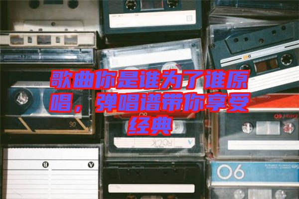 歌曲你是誰為了誰原唱，彈唱譜帶你享受經(jīng)典
