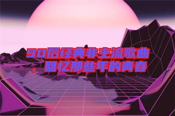 90后經(jīng)典非主流歌曲，回憶那些年的青春