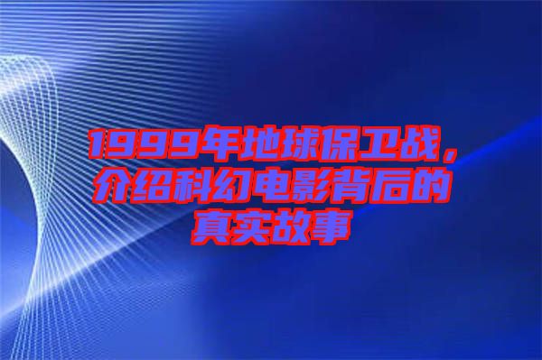 1999年地球保衛(wèi)戰(zhàn)，介紹科幻電影背后的真實故事
