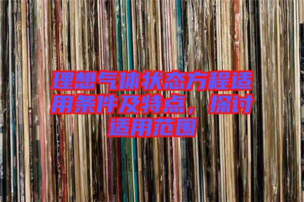 理想氣體狀態(tài)方程適用條件及特點(diǎn)，探討適用范圍