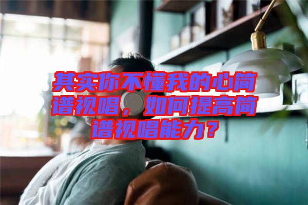 其實(shí)你不懂我的心簡(jiǎn)譜視唱，如何提高簡(jiǎn)譜視唱能力？