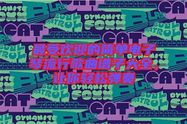 最受歡迎的簡(jiǎn)單電子琴流行歌曲譜子大全，讓你輕松彈奏