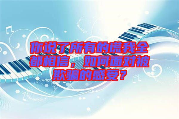 你說了所有的謊我全都相信，如何面對被欺騙的感受？