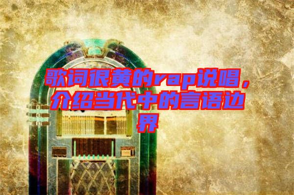 歌詞很黃的rap說唱，介紹當(dāng)代中的言語邊界