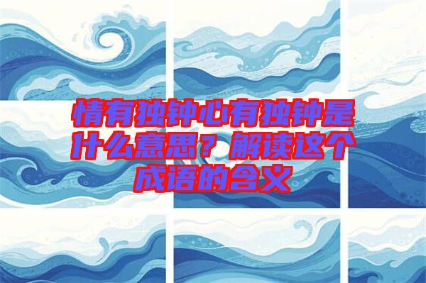 情有獨(dú)鐘心有獨(dú)鐘是什么意思？解讀這個(gè)成語的含義