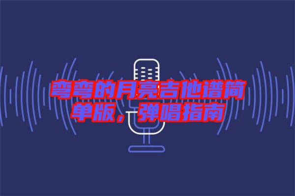 彎彎的月亮吉他譜簡(jiǎn)單版，彈唱指南