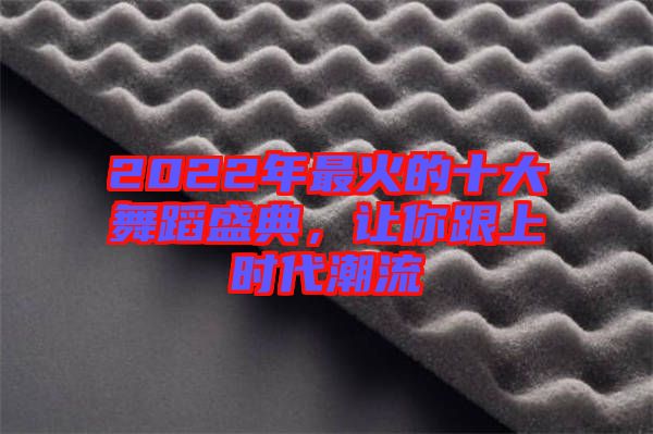 2022年最火的十大舞蹈盛典，讓你跟上時代潮流